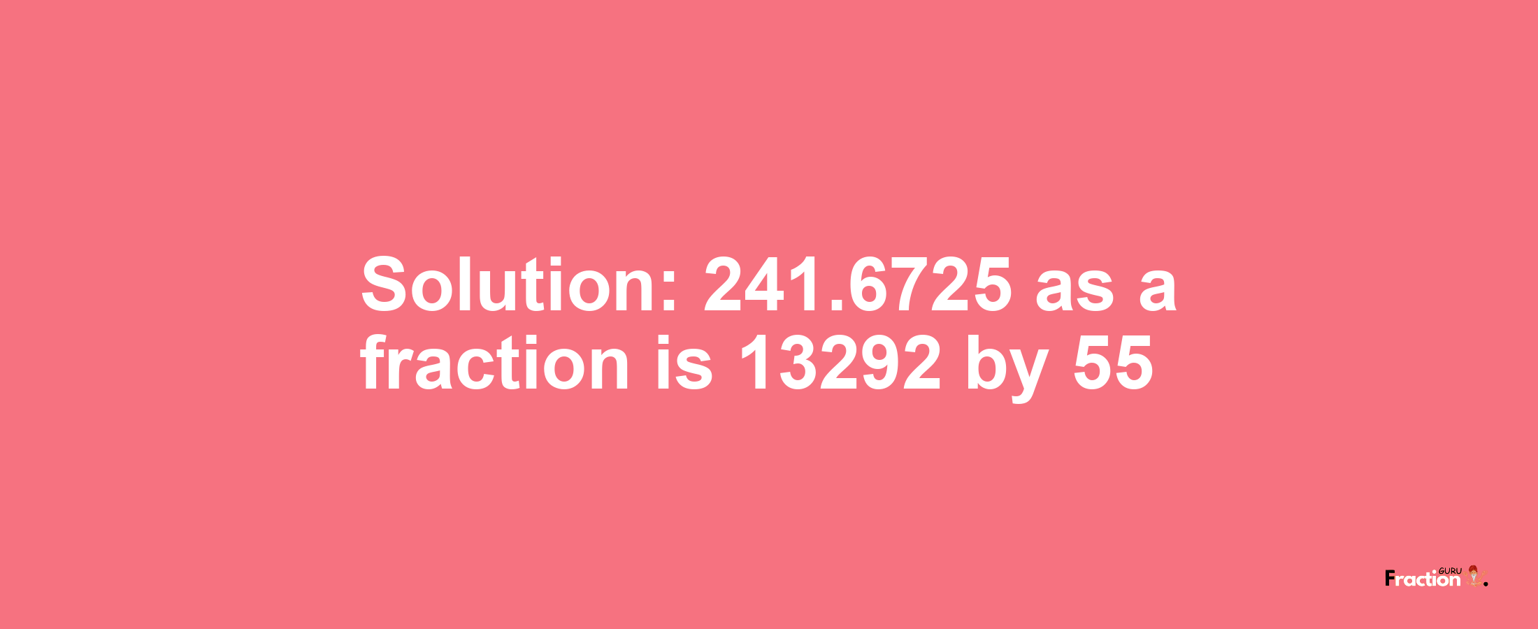 Solution:241.6725 as a fraction is 13292/55